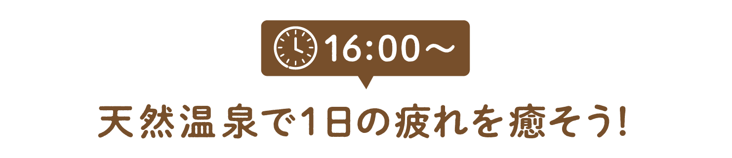 16:00~天然温泉で1日の疲れを癒そう!