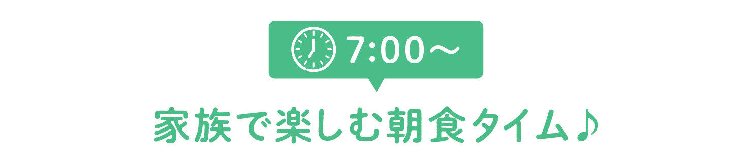 7:00~家族で楽しむ朝食タイム♪