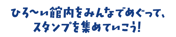 ひろ~い館内をみんなでめぐって、スタンプを集めていこう!