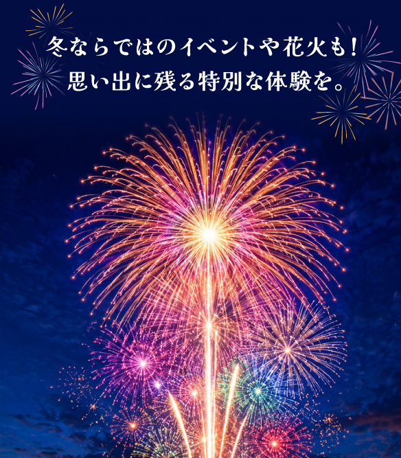 冬ならではのイベントや花火も！思い出に残る特別な体験を。