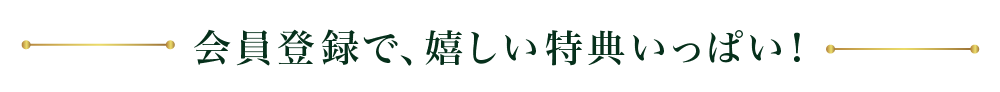 会員登録で、嬉しい特典いっぱい!