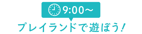 9:00～ プレイランドで遊ぼう！