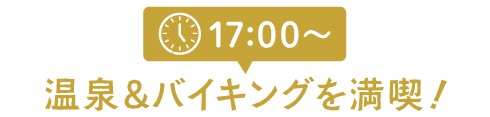 17:00～ 温泉＆バイキングを満喫！
